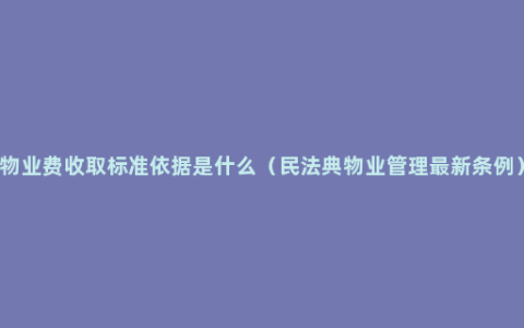 物业费收取标准依据是什么（民法典物业管理最新条例）