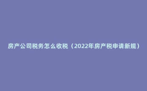 房产公司税务怎么收税（2022年房产税申请新规）