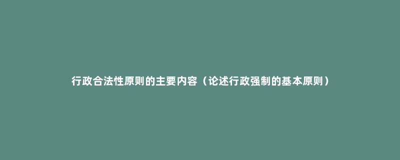 行政合法性原则的主要内容（论述行政强制的基本原则）