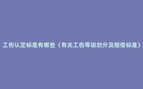 工伤认定标准有哪些（有关工伤等级划分及赔偿标准）