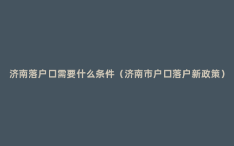 济南落户口需要什么条件（济南市户口落户新政策）