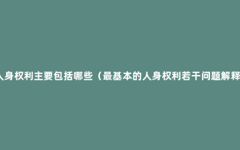 人身权利主要包括哪些（最基本的人身权利若干问题解释）