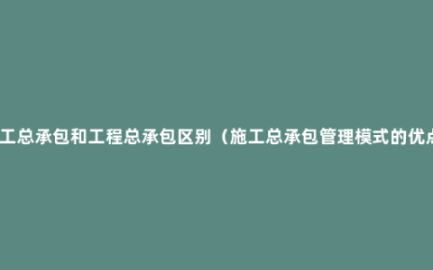 施工总承包和工程总承包区别（施工总承包管理模式的优点）