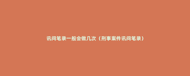 讯问笔录一般会做几次（刑事案件讯问笔录）