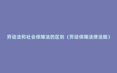 劳动法和社会保障法的区别（劳动保障法律法规）