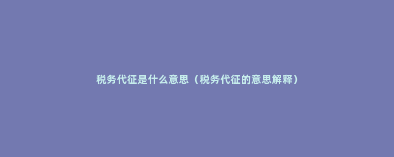 税务代征是什么意思（税务代征的意思解释）