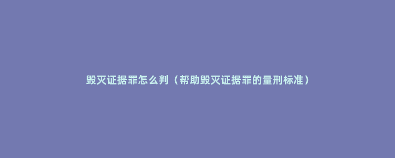 毁灭证据罪怎么判（帮助毁灭证据罪的量刑标准）