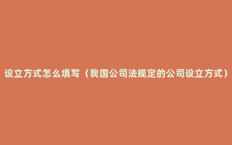 设立方式怎么填写（我国公司法规定的公司设立方式）