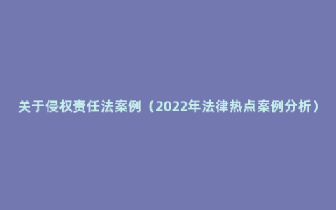 关于侵权责任法案例（2022年法律热点案例分析）