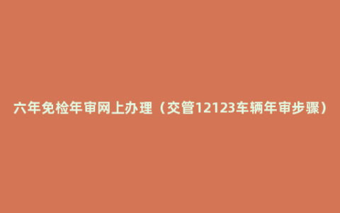 六年免检年审网上办理（交管12123车辆年审步骤）