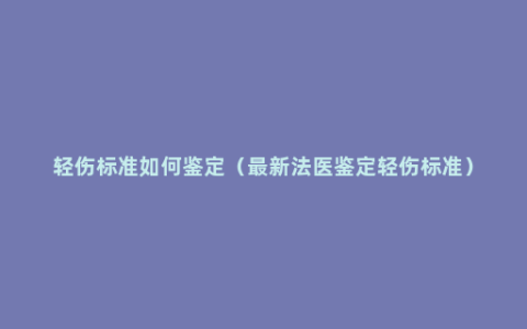 轻伤标准如何鉴定（最新法医鉴定轻伤标准）