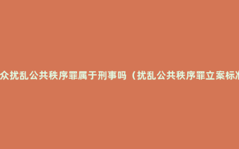 聚众扰乱公共秩序罪属于刑事吗（扰乱公共秩序罪立案标准）