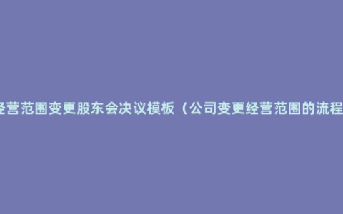 经营范围变更股东会决议模板（公司变更经营范围的流程）