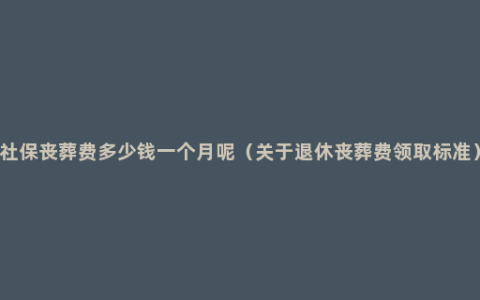 社保丧葬费多少钱一个月呢（关于退休丧葬费领取标准）