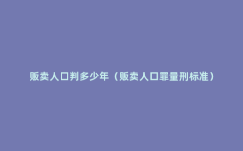 贩卖人口判多少年（贩卖人口罪量刑标准）