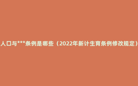 人口与***条例是哪些（2022年新计生育条例修改规定）