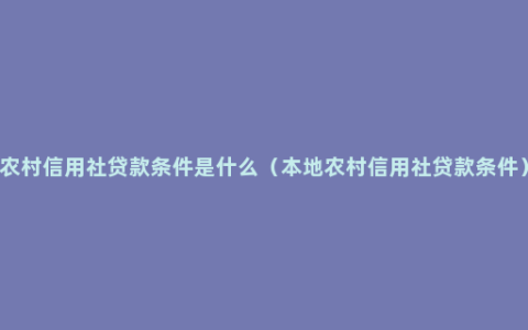 农村信用社贷款条件是什么（本地农村信用社贷款条件）