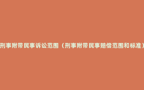 刑事附带民事诉讼范围（刑事附带民事赔偿范围和标准）