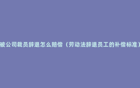 被公司裁员辞退怎么赔偿（劳动法辞退员工的补偿标准）