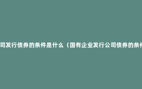 公司发行债券的条件是什么（国有企业发行公司债券的条件）