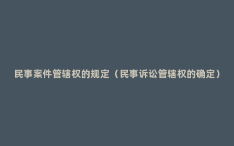 民事案件管辖权的规定（民事诉讼管辖权的确定）