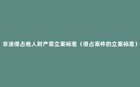 非法侵占他人财产罪立案标准（侵占案件的立案标准）