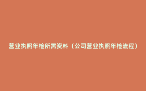 营业执照年检所需资料（公司营业执照年检流程）