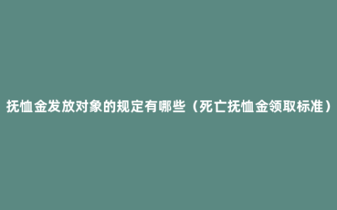 抚恤金发放对象的规定有哪些（死亡抚恤金领取标准）