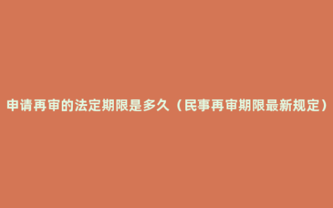 申请再审的法定期限是多久（民事再审期限最新规定）