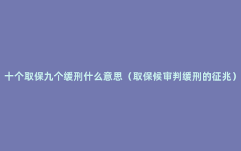 十个取保九个缓刑什么意思（取保候审判缓刑的征兆）