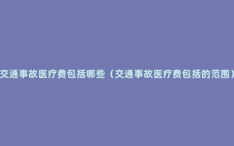 交通事故医疗费包括哪些（交通事故医疗费包括的范围）