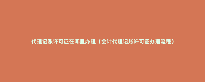 代理记账许可证在哪里办理（会计代理记账许可证办理流程）