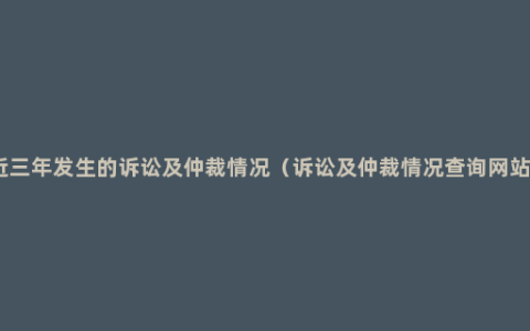 近三年发生的诉讼及仲裁情况（诉讼及仲裁情况查询网站）