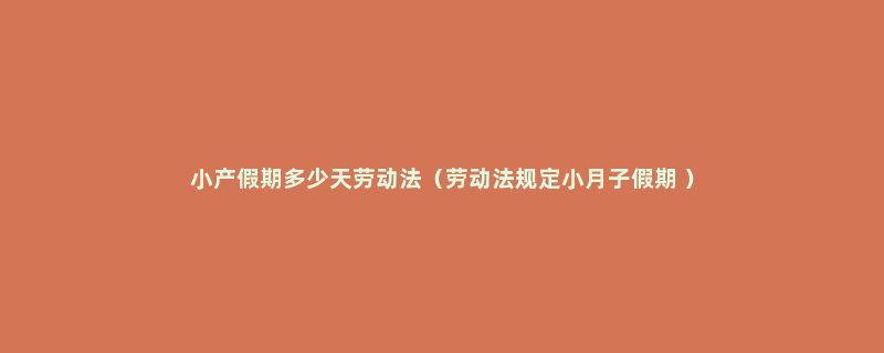 小产假期多少天劳动法（劳动法规定小月子假期 ）