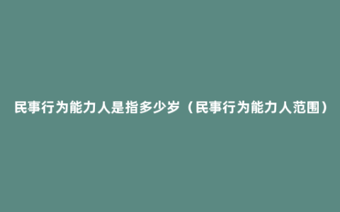 民事行为能力人是指多少岁（民事行为能力人范围）