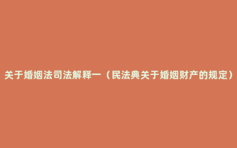 关于婚姻法司法解释一（民法典关于婚姻财产的规定）