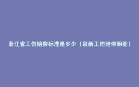 浙江省工伤赔偿标准是多少（最新工伤赔偿明细）