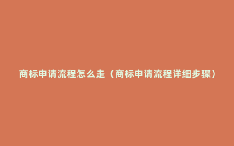 商标申请流程怎么走（商标申请流程详细步骤）