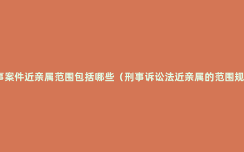 刑事案件近亲属范围包括哪些（刑事诉讼法近亲属的范围规定）