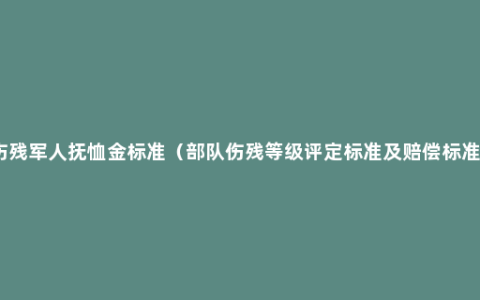 伤残军人抚恤金标准（部队伤残等级评定标准及赔偿标准）