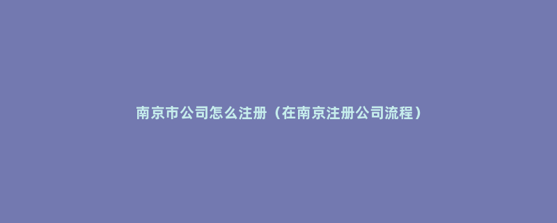 南京市公司怎么注册（在南京注册公司流程）