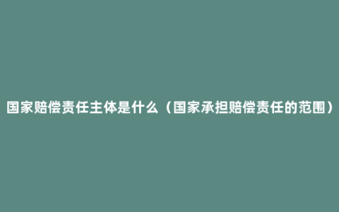 国家赔偿责任主体是什么（国家承担赔偿责任的范围）