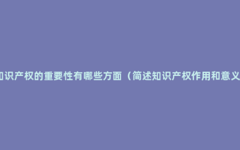 知识产权的重要性有哪些方面（简述知识产权作用和意义）