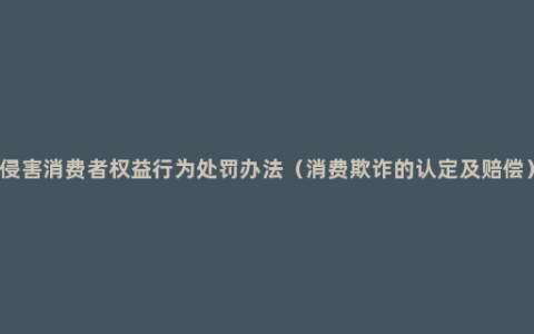 侵害消费者权益行为处罚办法（消费欺诈的认定及赔偿）