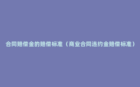 合同赔偿金的赔偿标准（商业合同违约金赔偿标准）