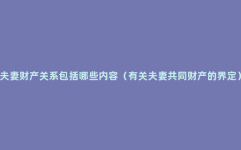 夫妻财产关系包括哪些内容（有关夫妻共同财产的界定）