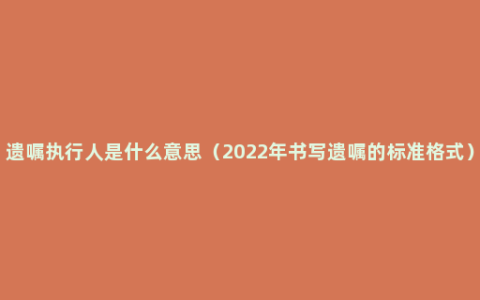 遗嘱执行人是什么意思（2022年书写遗嘱的标准格式）