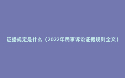 证据规定是什么（2022年民事诉讼证据规则全文）