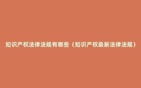 知识产权法律法规有哪些（知识产权最新法律法规）