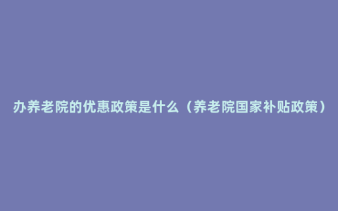 办养老院的优惠政策是什么（养老院国家补贴政策）